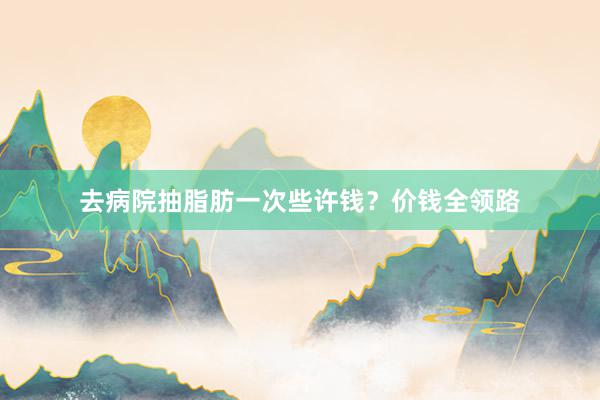 去病院抽脂肪一次些许钱？价钱全领路