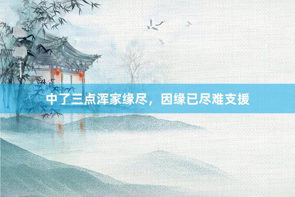 中了三点浑家缘尽，因缘已尽难支援