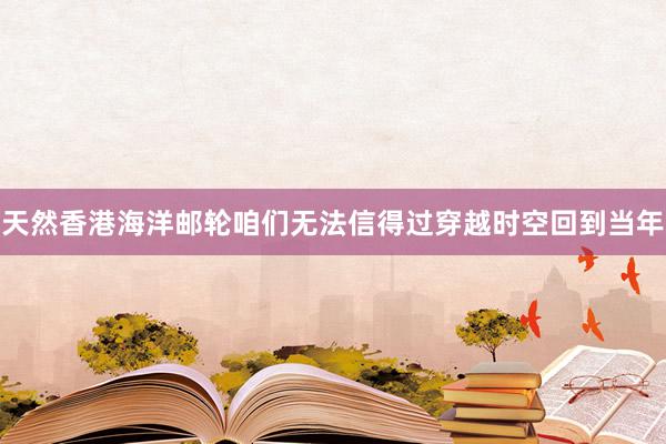 天然香港海洋邮轮咱们无法信得过穿越时空回到当年