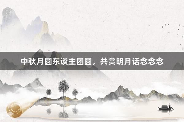 中秋月圆东谈主团圆，共赏明月话念念念