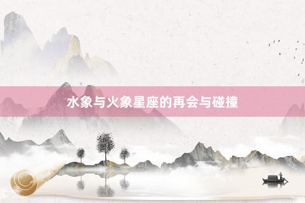 水象与火象星座的再会与碰撞