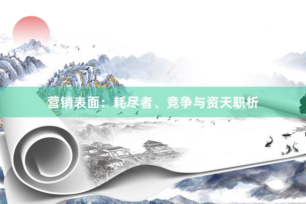 营销表面：耗尽者、竞争与资天职析
